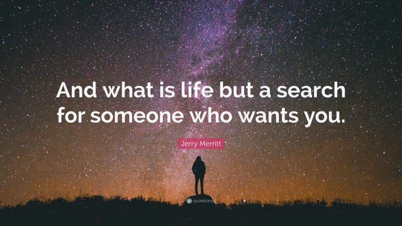 Jerry Merritt Quote: “And what is life but a search for someone who wants you.”