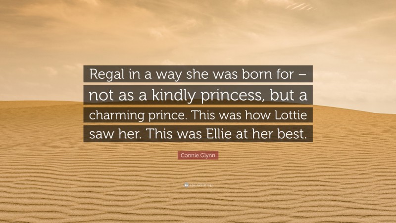 Connie Glynn Quote: “Regal in a way she was born for – not as a kindly princess, but a charming prince. This was how Lottie saw her. This was Ellie at her best.”