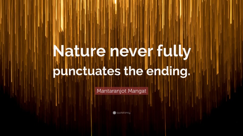 Mantaranjot Mangat Quote: “Nature never fully punctuates the ending.”