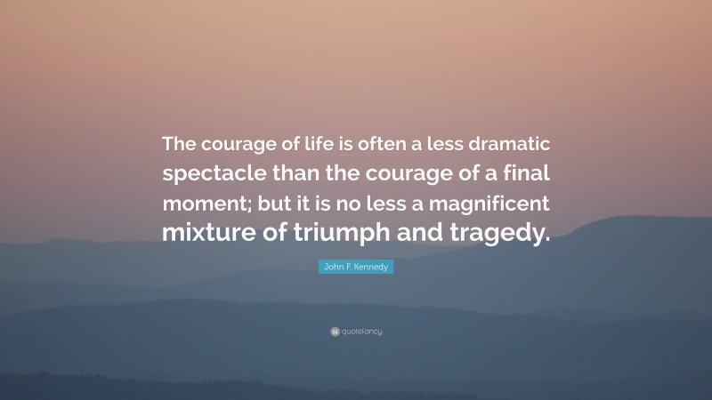 John F. Kennedy Quote: “The courage of life is often a less dramatic spectacle than the courage of a final moment; but it is no less a magnificent mixture of triumph and tragedy.”