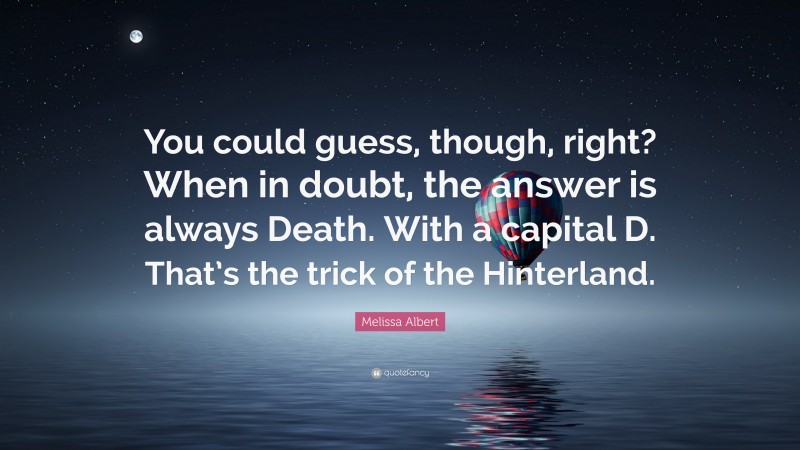Melissa Albert Quote: “You could guess, though, right? When in doubt, the answer is always Death. With a capital D. That’s the trick of the Hinterland.”