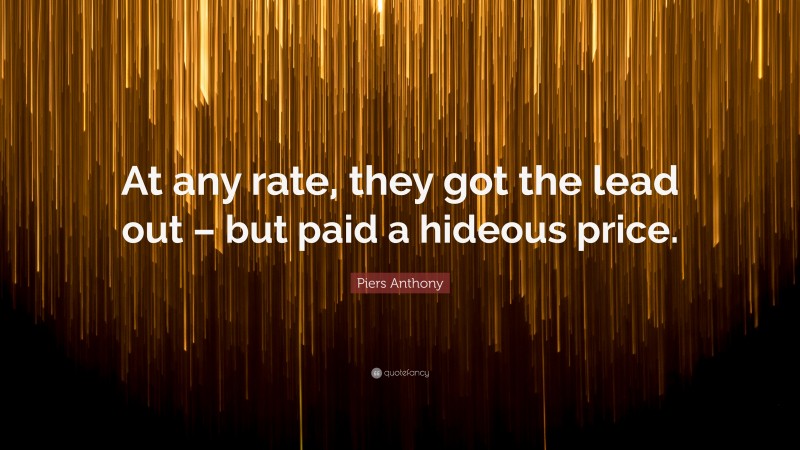 Piers Anthony Quote: “At any rate, they got the lead out – but paid a hideous price.”