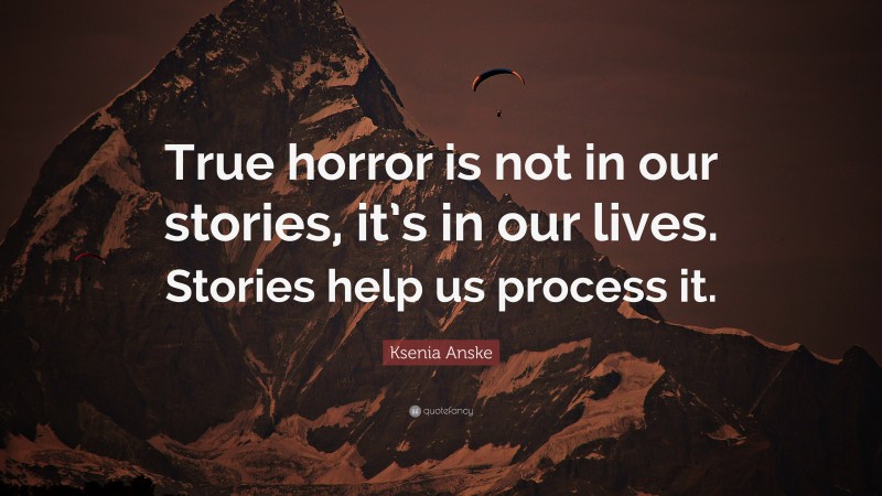 Ksenia Anske Quote: “True horror is not in our stories, it’s in our lives. Stories help us process it.”