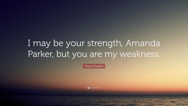 Tracie Puckett Quote: “I may be your strength, Amanda Parker, but you are my weakness.”