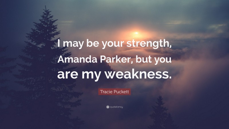 Tracie Puckett Quote: “I may be your strength, Amanda Parker, but you are my weakness.”