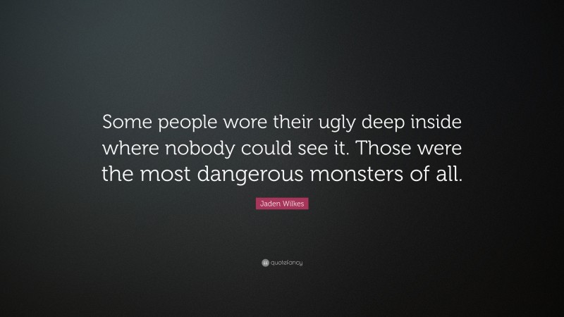 Jaden Wilkes Quote: “Some people wore their ugly deep inside where nobody could see it. Those were the most dangerous monsters of all.”