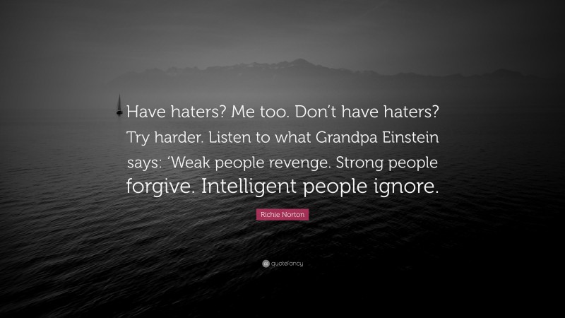 Richie Norton Quote: “Have haters? Me too. Don’t have haters? Try harder. Listen to what Grandpa Einstein says: ‘Weak people revenge. Strong people forgive. Intelligent people ignore.”
