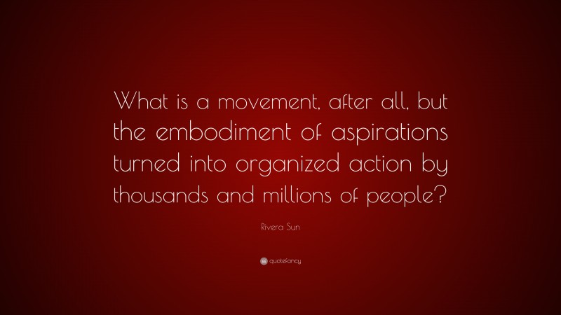 Rivera Sun Quote: “What is a movement, after all, but the embodiment of aspirations turned into organized action by thousands and millions of people?”