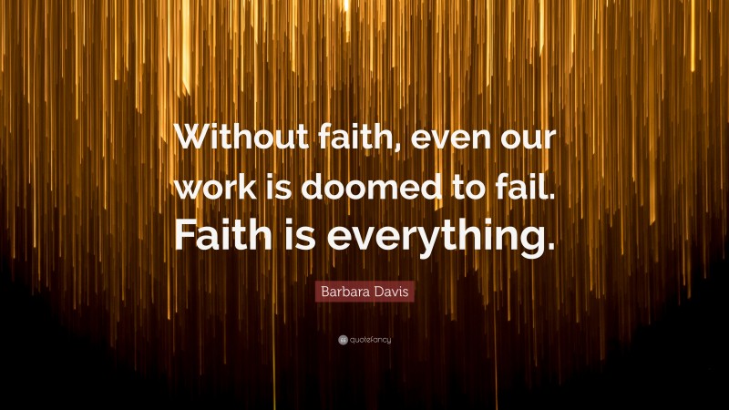 Barbara Davis Quote: “Without faith, even our work is doomed to fail. Faith is everything.”
