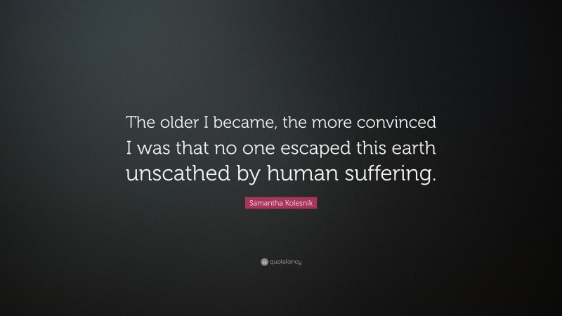 Samantha Kolesnik Quote: “The older I became, the more convinced I was that no one escaped this earth unscathed by human suffering.”