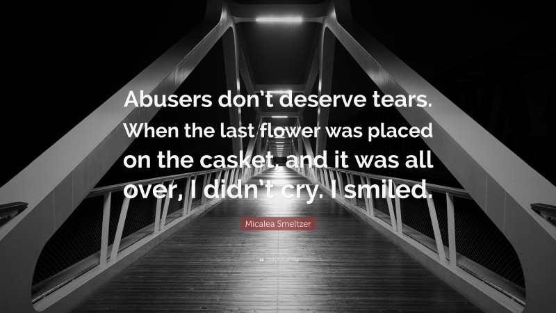 Micalea Smeltzer Quote: “Abusers don’t deserve tears. When the last flower was placed on the casket, and it was all over, I didn’t cry. I smiled.”