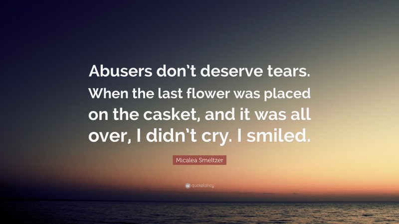 Micalea Smeltzer Quote: “Abusers don’t deserve tears. When the last flower was placed on the casket, and it was all over, I didn’t cry. I smiled.”