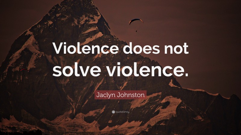 Jaclyn Johnston Quote: “Violence does not solve violence.”