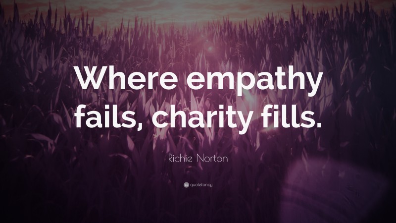 Richie Norton Quote: “Where empathy fails, charity fills.”