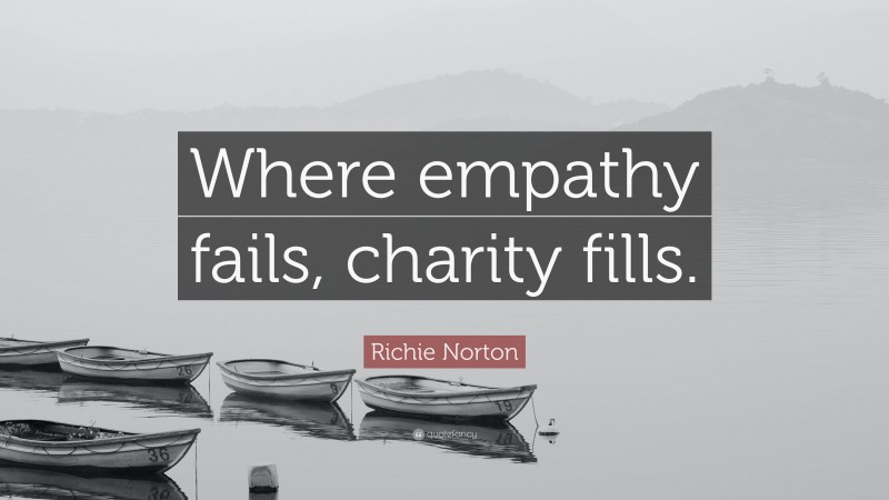 Richie Norton Quote: “Where empathy fails, charity fills.”