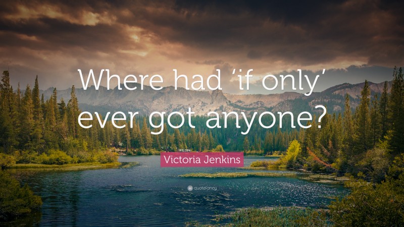 Victoria Jenkins Quote: “Where had ‘if only’ ever got anyone?”