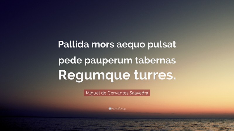 Miguel de Cervantes Saavedra Quote: “Pallida mors aequo pulsat pede pauperum tabernas Regumque turres.”