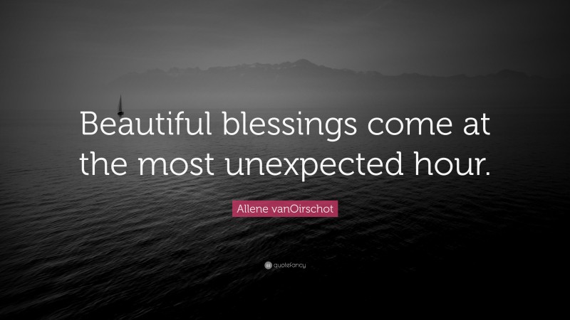Allene vanOirschot Quote: “Beautiful blessings come at the most unexpected hour.”