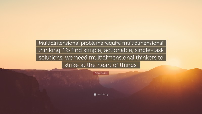Richie Norton Quote: “Multidimensional problems require multidimensional thinking. To find simple, actionable, single-task solutions, we need multidimensional thinkers to strike at the heart of things.”