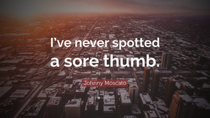 Johnny Moscato Quote: “I’ve never spotted a sore thumb.”