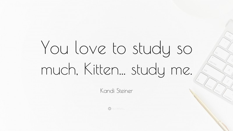 Kandi Steiner Quote: “You love to study so much, Kitten... study me.”