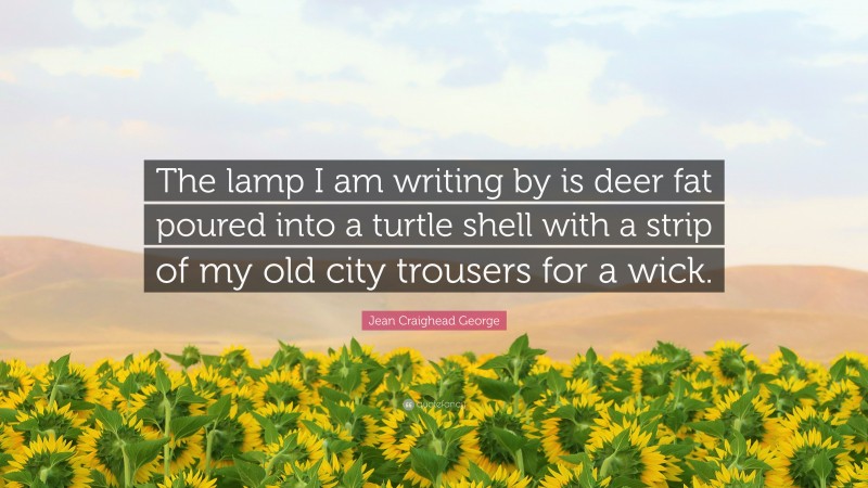 Jean Craighead George Quote: “The lamp I am writing by is deer fat poured into a turtle shell with a strip of my old city trousers for a wick.”