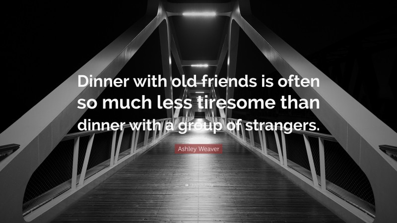 Ashley Weaver Quote: “Dinner with old friends is often so much less tiresome than dinner with a group of strangers.”