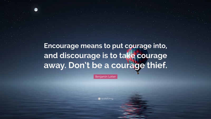 Benjamin Lotter Quote: “Encourage means to put courage into, and discourage is to take courage away. Don’t be a courage thief.”