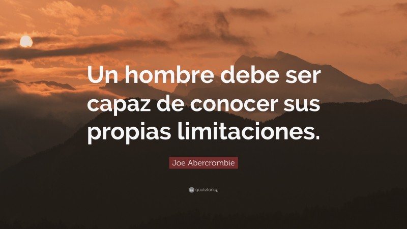 Joe Abercrombie Quote: “Un hombre debe ser capaz de conocer sus propias limitaciones.”