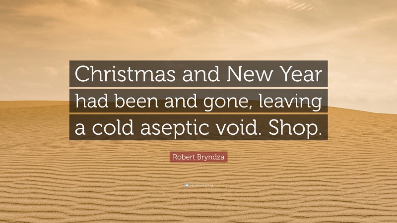 Robert Bryndza Quote: “Christmas and New Year had been and gone, leaving a cold aseptic void. Shop.”