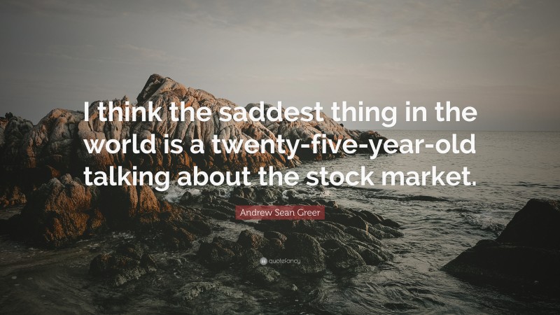Andrew Sean Greer Quote: “I think the saddest thing in the world is a twenty-five-year-old talking about the stock market.”