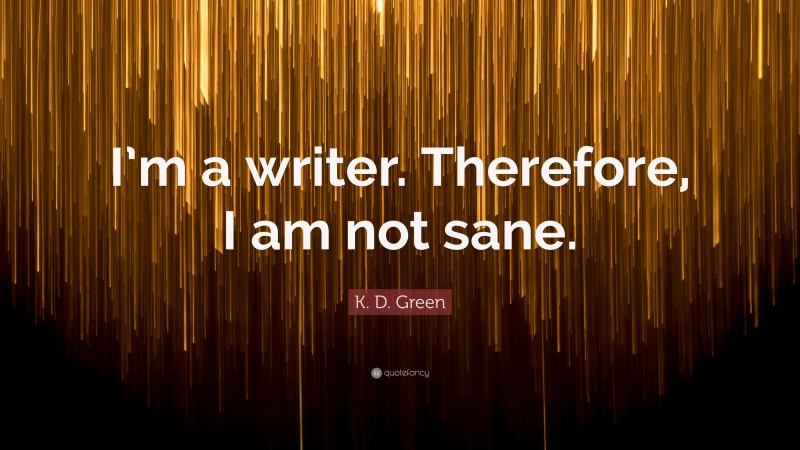 K. D. Green Quote: “I’m a writer. Therefore, I am not sane.”