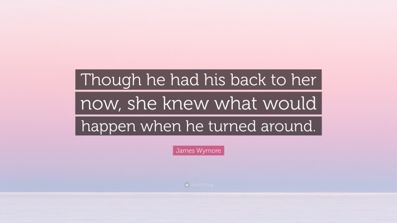 James Wymore Quote: “Though he had his back to her now, she knew what would happen when he turned around.”