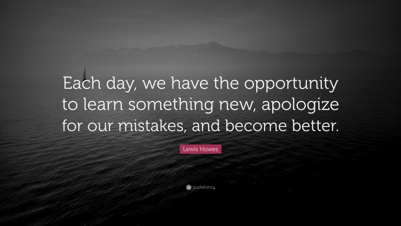 Lewis Howes Quote: “Each day, we have the opportunity to learn something new, apologize for our mistakes, and become better.”