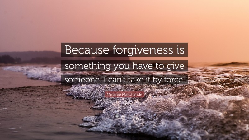 Melanie Marchande Quote: “Because forgiveness is something you have to give someone. I can’t take it by force.”