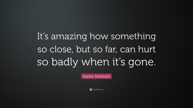 Kaylee Stepkoski Quote: “It’s amazing how something so close, but so far, can hurt so badly when it’s gone.”
