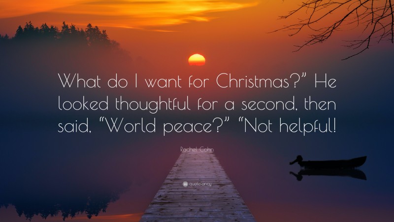 Rachel Cohn Quote: “What do I want for Christmas?” He looked thoughtful for a second, then said, “World peace?” “Not helpful!”
