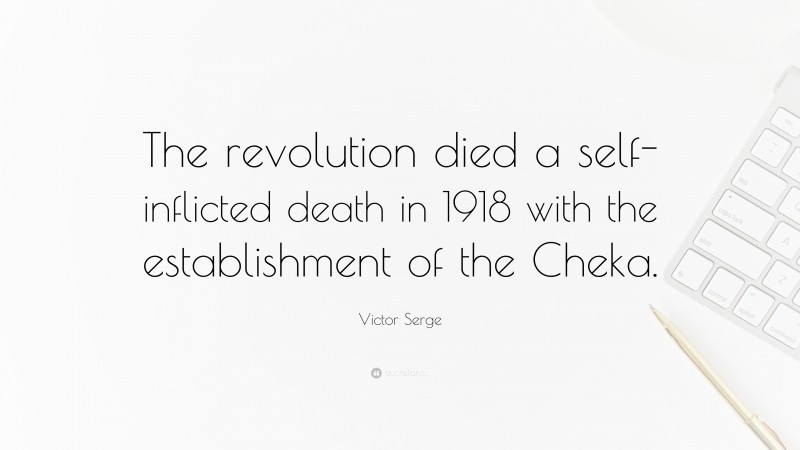 Victor Serge Quote: “The revolution died a self-inflicted death in 1918 with the establishment of the Cheka.”
