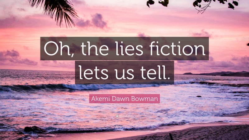 Akemi Dawn Bowman Quote: “Oh, the lies fiction lets us tell.”