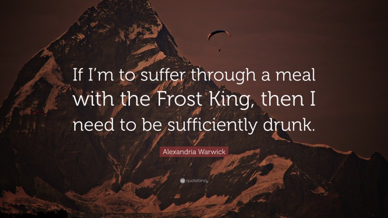 Alexandria Warwick Quote: “If I’m to suffer through a meal with the Frost King, then I need to be sufficiently drunk.”