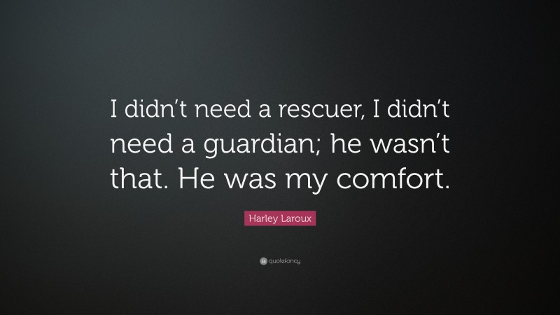 Harley Laroux Quote: “I didn’t need a rescuer, I didn’t need a guardian; he wasn’t that. He was my comfort.”