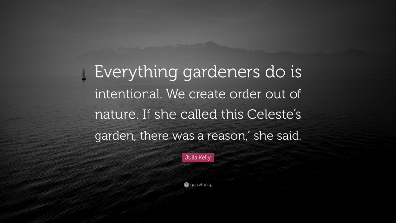 Julia Kelly Quote: “Everything gardeners do is intentional. We create order out of nature. If she called this Celeste’s garden, there was a reason,′ she said.”