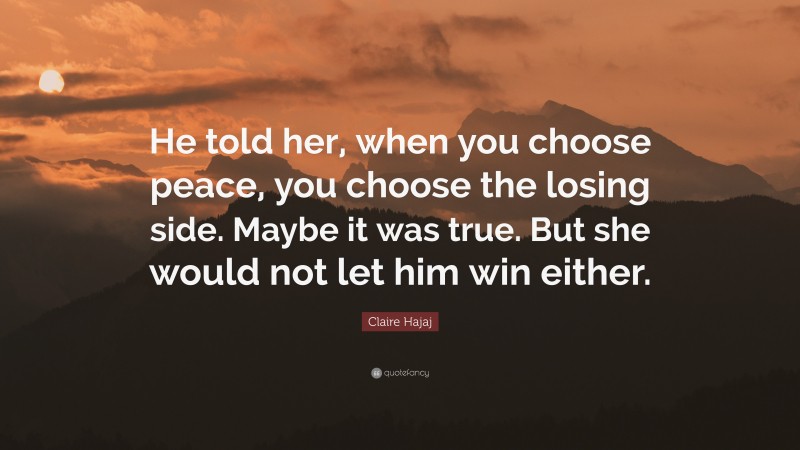 Claire Hajaj Quote: “He told her, when you choose peace, you choose the losing side. Maybe it was true. But she would not let him win either.”