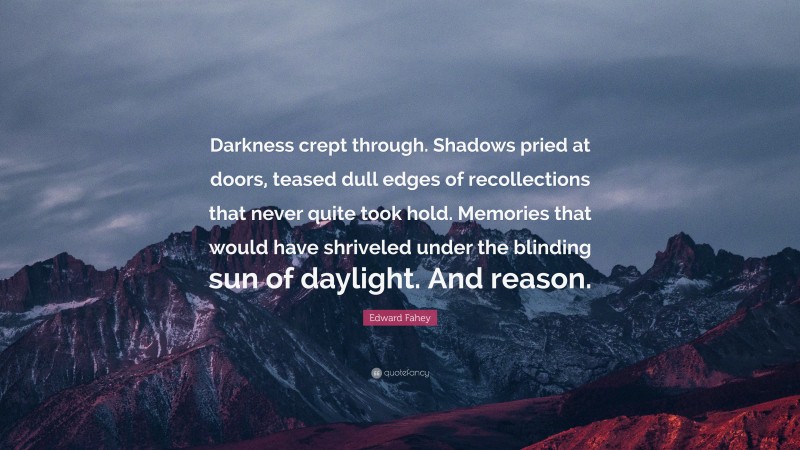 Edward Fahey Quote: “Darkness crept through. Shadows pried at doors, teased dull edges of recollections that never quite took hold. Memories that would have shriveled under the blinding sun of daylight. And reason.”