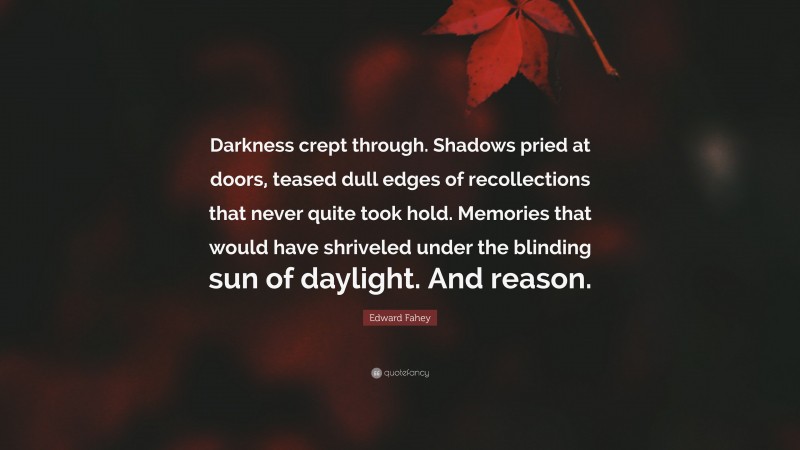 Edward Fahey Quote: “Darkness crept through. Shadows pried at doors, teased dull edges of recollections that never quite took hold. Memories that would have shriveled under the blinding sun of daylight. And reason.”