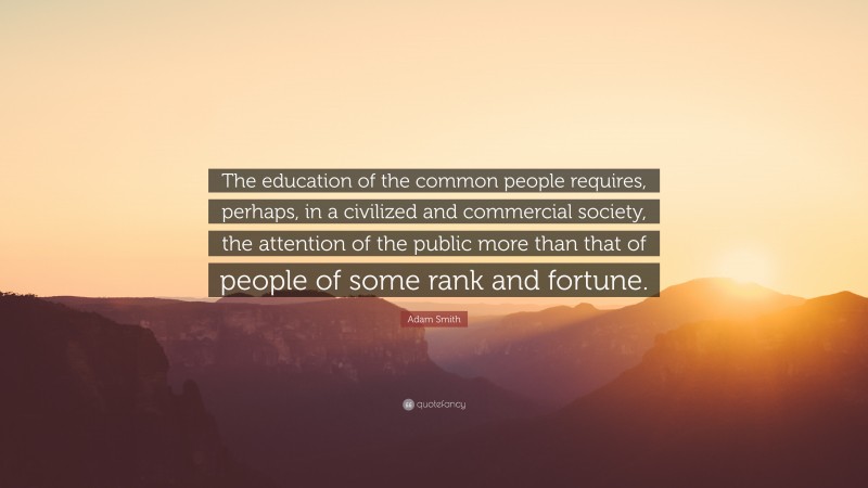 Adam Smith Quote: “The education of the common people requires, perhaps, in a civilized and commercial society, the attention of the public more than that of people of some rank and fortune.”