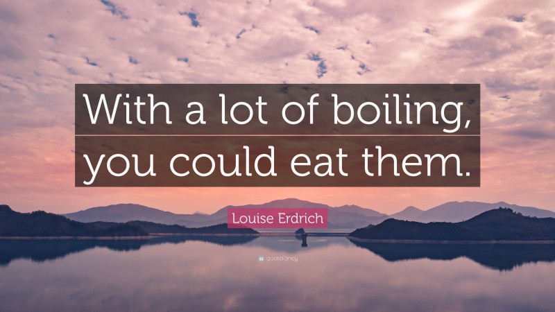 Louise Erdrich Quote: “With a lot of boiling, you could eat them.”