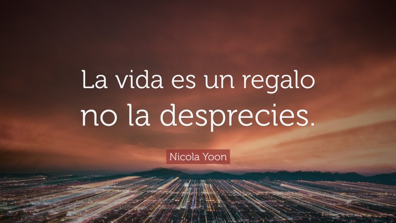 Nicola Yoon Quote: “La vida es un regalo no la desprecies.”