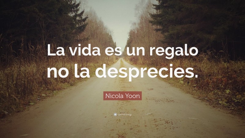 Nicola Yoon Quote: “La vida es un regalo no la desprecies.”