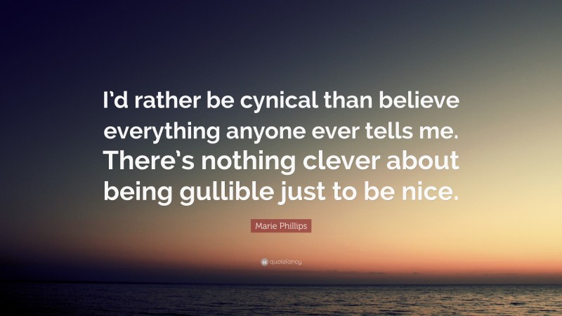 Marie Phillips Quote: “I’d rather be cynical than believe everything anyone ever tells me. There’s nothing clever about being gullible just to be nice.”